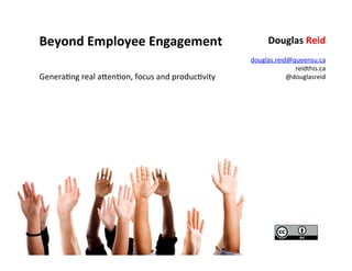 Beyond	
  Employee	
  Engagement	
                                           Douglas	
  Reid	
  
                                                                                                  	
  
                                                                       douglas.reid@queensu.ca	
  
                                                                                     reidthis.ca	
  
Genera4ng	
  real	
  a5en4on,	
  focus	
  and	
  produc4vity	
  	
                 @douglasreid	
  
 