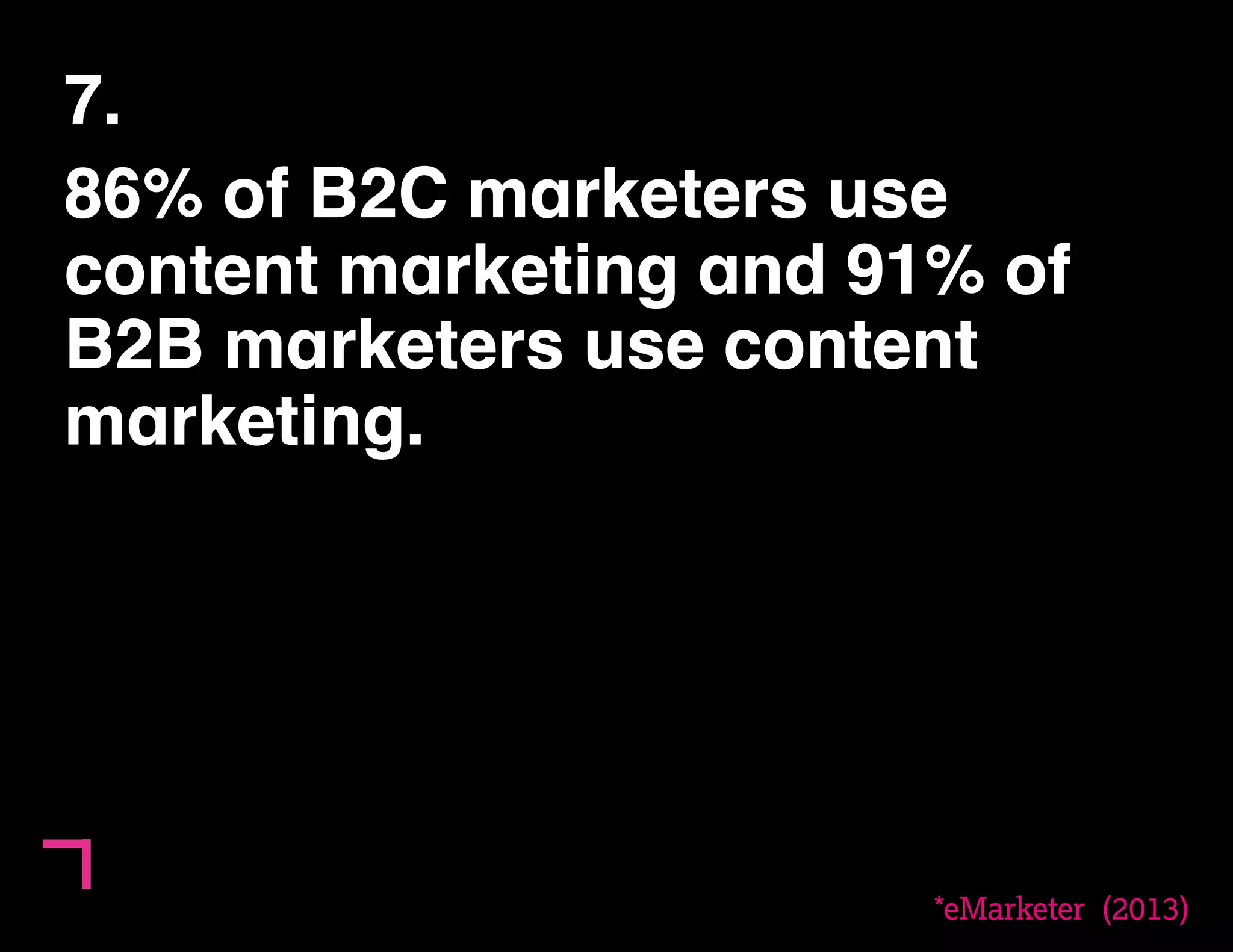 7. 
86% of B2C marketers use 
content marketing and 91% of 
B2B marketers use content 
marketing. 
*eMarketer (2013) 
11 
 