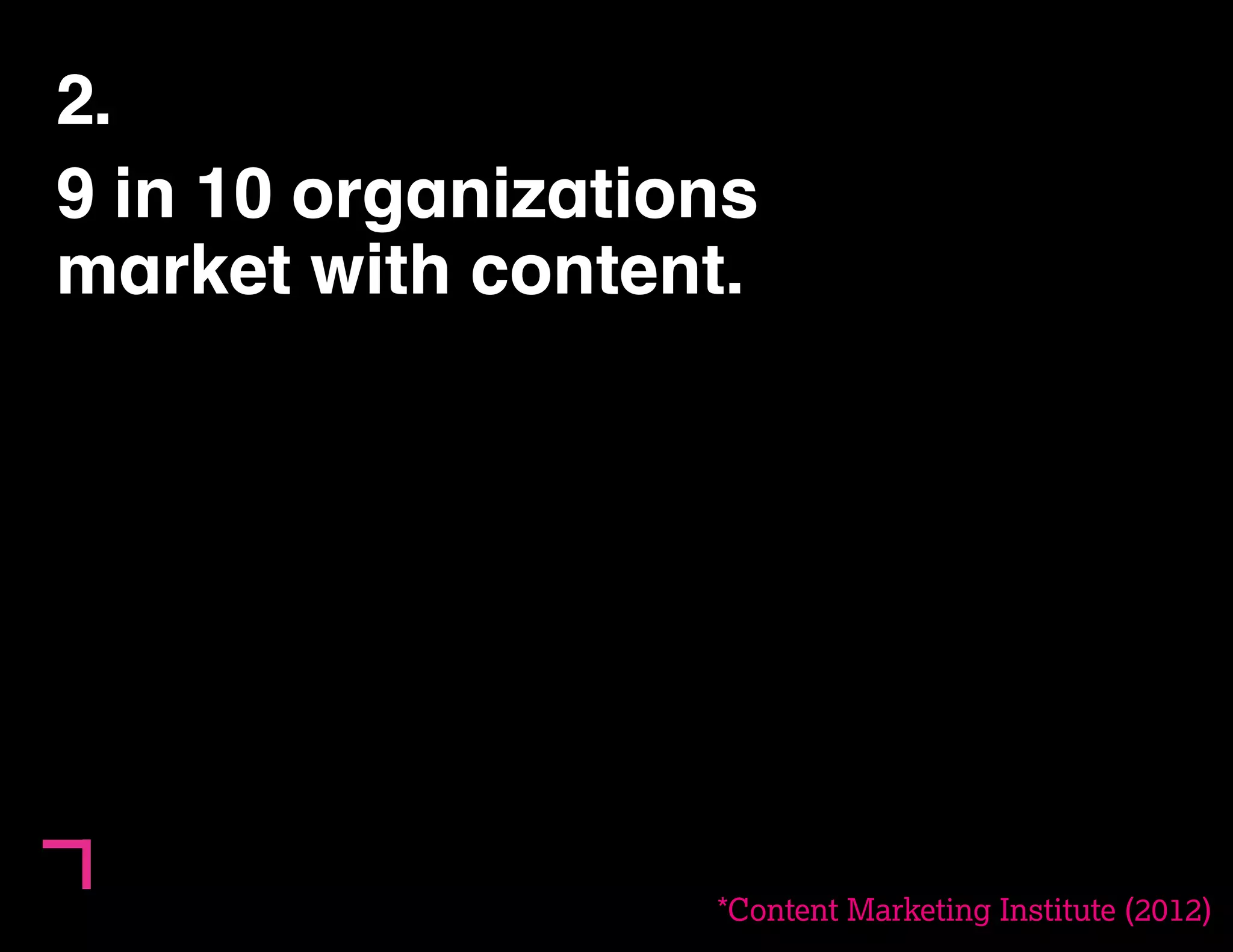 6 
2. 
9 in 10 organizations 
market with content. 
() 
*Content Marketing Institute (2012) 
 