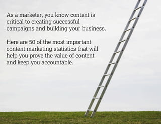 As a marketer, you know content is 
critical to creating successful 
campaigns and building your business. 
Here are 50 of the most important 
content marketing statistics that will 
help you prove the value of content 
and keep you accountable. 
 