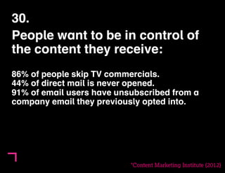 30. 
People want to be in control of 
the content they receive: 
86% of people skip TV commercials. 
44% of direct mail is never opened. 
91% of email users have unsubscribed from a 
company email they previously opted into. 
*Content Marketing Institute (2012) 
 