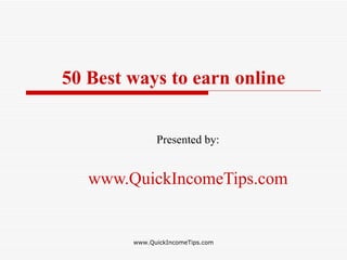50 Best ways to earn online


              Presented by:


   www.QuickIncomeTips.com


        www.QuickIncomeTips.com
 