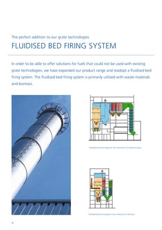 In order to be able to offer solutions for fuels that could not be used with existing
grate technologies, we have expanded our product range and readopt a fluidised bed
firing system. The fluidised bed firing system is primarily utilised with waste materials
and biomass.
The perfect addition to our grate technologies
FLUIDISED BED FIRING SYSTEM
Fluidised bed technology for the combustion of biomass
Fluidised bed technology for the combustion of industrial waste
72
 