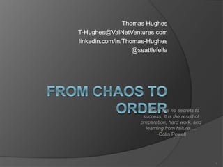 Thomas Hughes
T-Hughes@ValNetVentures.com
linkedin.com/in/Thomas-Hughes
@seattlefella
…There are no secrets to
success. It is the result of
preparation, hard work, and
learning from failure….
~Colin Powell
1
 