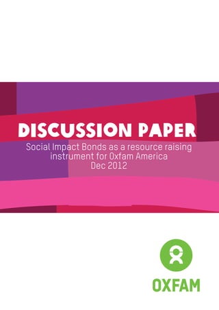 Discussion paper
Social Impact Bonds as a resource raising
instrument for Oxfam America
Dec 2012
 