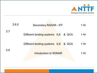 2.6.5 Secondary RADAR - IFF 1 Hr
2.7
Different landing systems ILS & GCA 1 Hr
Different landing systems ILS & GCA 1 Hr
2.8
Introduction to SONAR 1 Hr
 