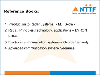 Reference Books:
1. Introduction to Radar Systems - M.I. Skolnik
2. Radar, Principles,Technology, applications – BYRON
EDGE
3. Electronic communication systems – George Kennedy
4. Advanced communication system- Veeranna
 