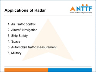 A
Applications of Radar
1. Air Traffic control
2. Aircraft Navigation
3. Ship Safety
4. Space
5. Automobile traffic measurement
6. Military
 