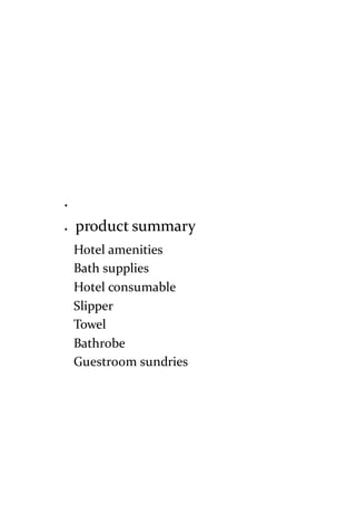 
 product summary
Hotel amenities
Bath supplies
Hotel consumable
Slipper
Towel
Bathrobe
Guestroom sundries
 