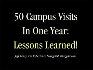 50 Campus Visits
  In One Year:
Lessons Learned!
Jeff Kallay, The Experience Evangelist @targetx.com
 