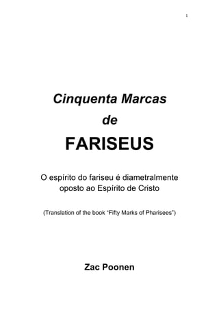 1
Cinquenta Marcas
de
FARISEUS
O espírito do fariseu é diametralmente
oposto ao Espírito de Cristo
(Translation of the book “Fifty Marks of Pharisees”)
Zac Poonen
 