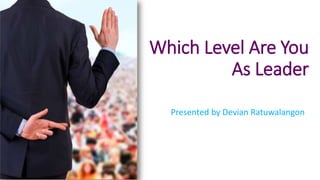 Which Level Are You
As Leader
Presented by Devian Ratuwalangon
 