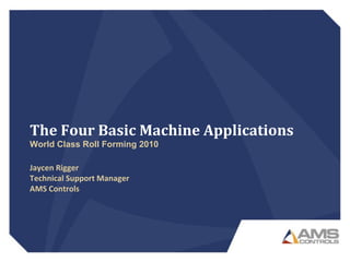 The Four Basic Machine Applications
World Class Roll Forming 2010
Jaycen Rigger
Technical Support Manager
AMS Controls
 