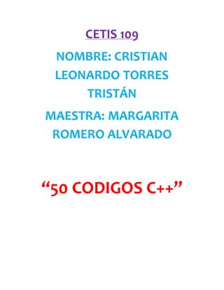 CETIS 109
NOMBRE: CRISTIAN
LEONARDO TORRES
TRISTÁN
MAESTRA: MARGARITA
ROMERO ALVARADO
“50 CODIGOS C++”
 