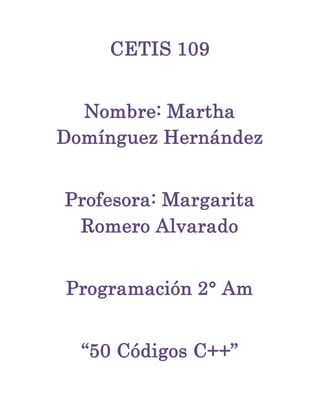 CETIS 109
Nombre: Martha
Domínguez Hernández
Profesora: Margarita
Romero Alvarado
Programación 2° Am
“50 Códigos C++”
 
