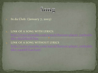 1. In da Club: ( January 7, 2003)
2. LINK OF A SONG WITH LYRICS:
http://www.youtube.com/watch?feature=player_embedde
d&v=RGISR2iWNiw
3. LINK OF A SONG WITHOUT LYRICS
http://www.youtube.com/watch?feature=player_embedde
d&v=5qm8PH4xAss#!