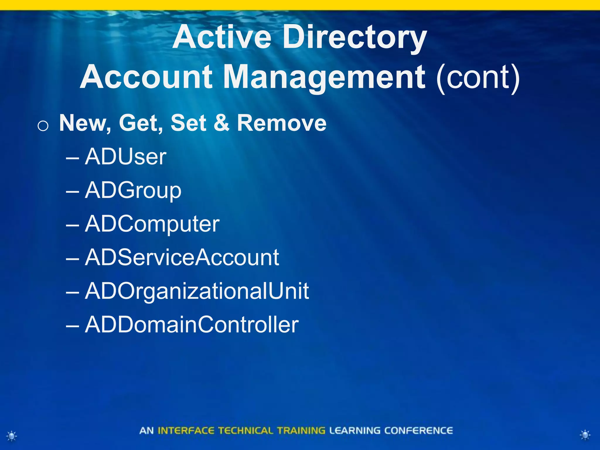 Active Directory
Account Management (cont)
o New, Get, Set & Remove
– ADUser
– ADGroup
– ADComputer
– ADServiceAccount
– ADOrganizationalUnit
– ADDomainController
 