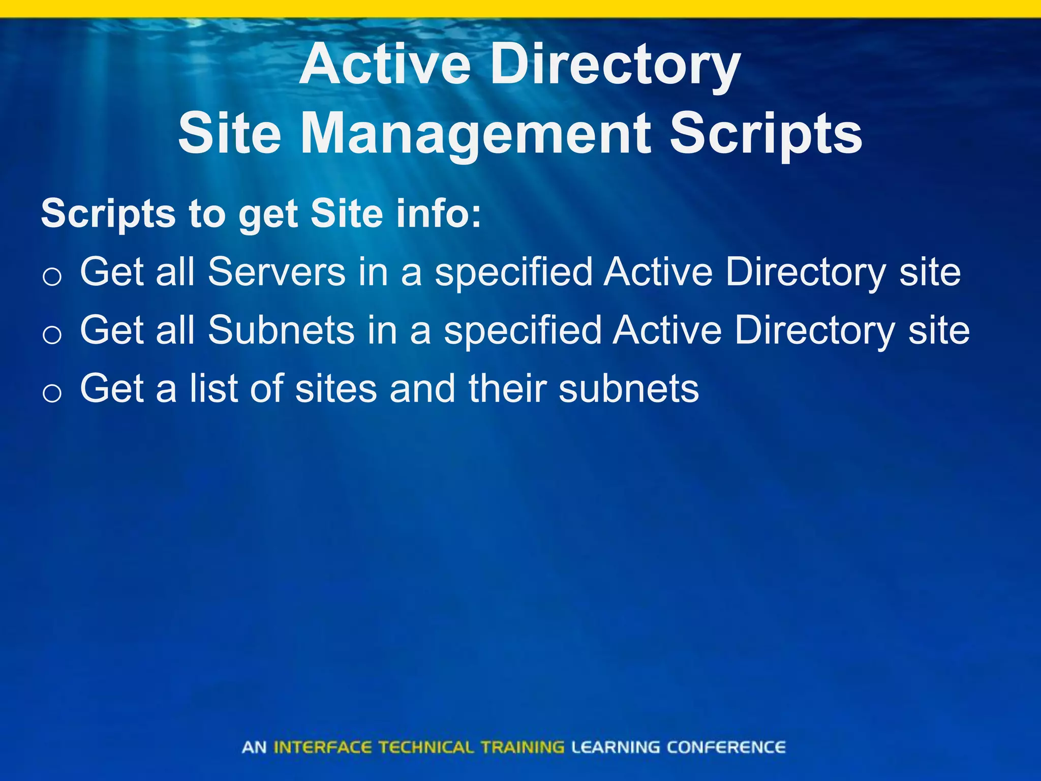 Active Directory
Site Management Scripts
Scripts to get Site info:
o Get all Servers in a specified Active Directory site
o Get all Subnets in a specified Active Directory site
o Get a list of sites and their subnets
 