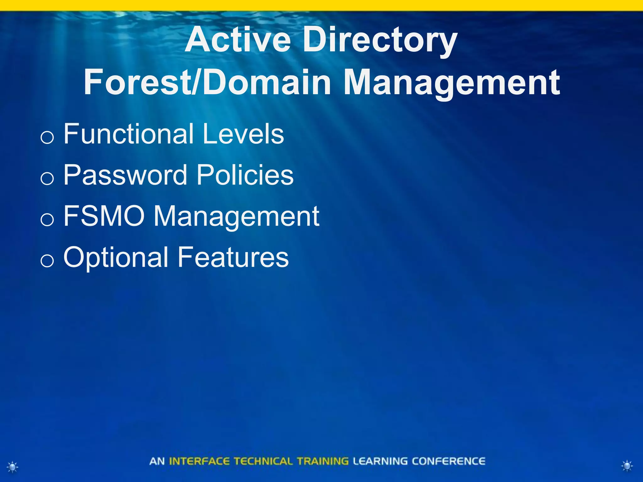 Active Directory
Forest/Domain Management
o Functional Levels
o Password Policies
o FSMO Management
o Optional Features
 