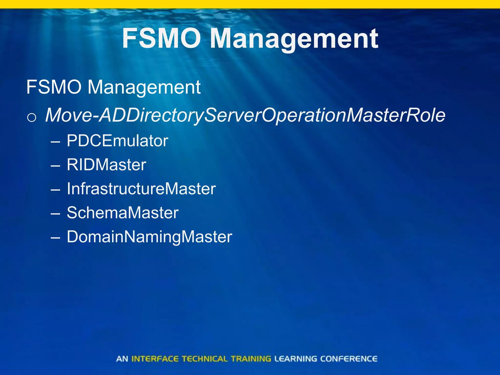FSMO Management
FSMO Management
o Move-ADDirectoryServerOperationMasterRole
– PDCEmulator
– RIDMaster
– InfrastructureMaster
– SchemaMaster
– DomainNamingMaster
 