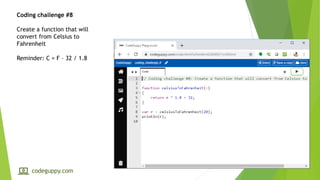 Coding challenge #8
Create a function that will
convert from Celsius to
Fahrenheit
Reminder: C = F – 32 / 1.8
codeguppy.com
 