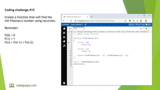 Coding challenge #15
Create a function that will find the
nth Fibonacci number using recursion.
Reminder:
F(0) = 0
F(1) = 1
F(n) = F(n-1) + F(n-2)
codeguppy.com
 