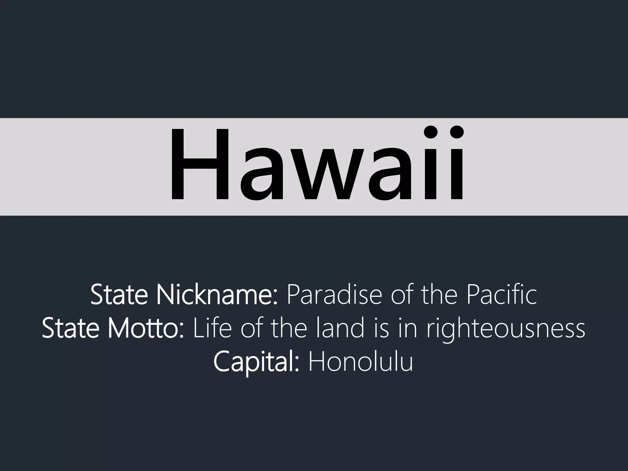 State Nickname: Paradise of the Pacific
State Motto: Life of the land is in righteousness
Capital: Honolulu
Hawaii
 