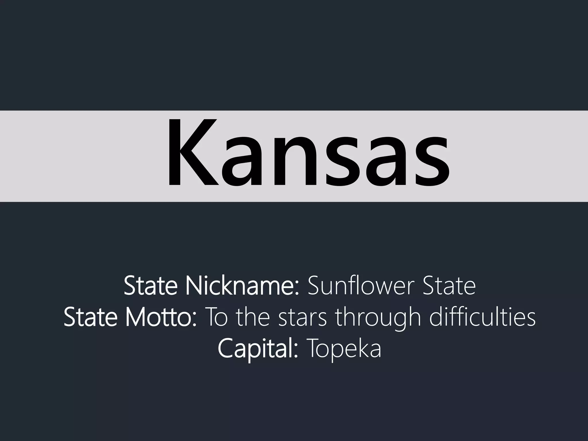 State Nickname: Sunflower State
State Motto: To the stars through difficulties
Capital: Topeka
Kansas
 