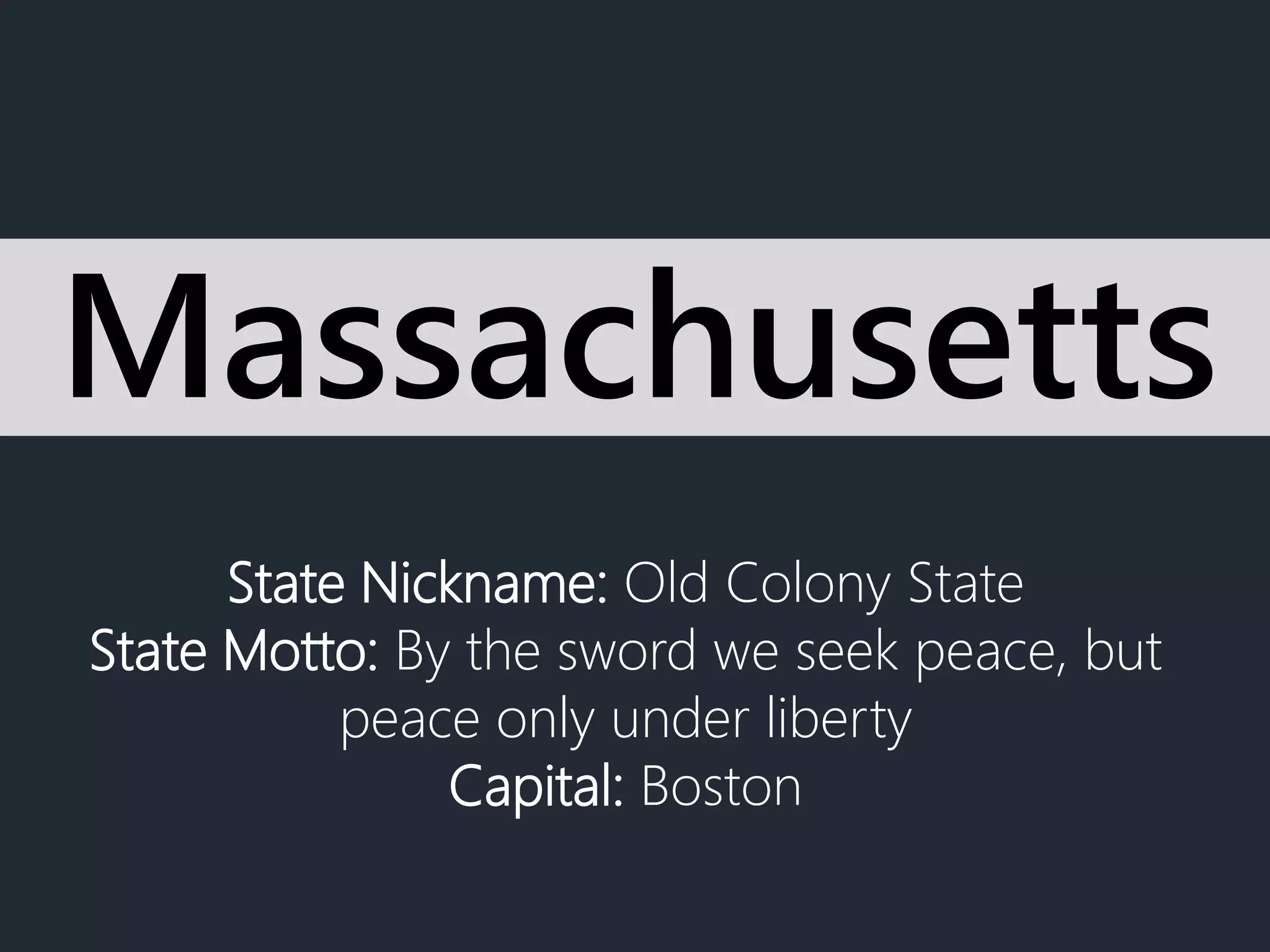 State Nickname: Old Colony State
State Motto: By the sword we seek peace, but
peace only under liberty
Capital: Boston
Massachusetts
 