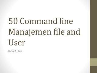 50 Command line
Manajemen file and
User
By: Alif Fauzi
 