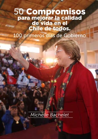 50 Compromisos
para mejorar la calidad
de vida en el
Chile de todos.
100 primeros días de Gobierno
Michelle Bachelet
 