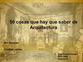 Francheska Álvarez
2012-1890
Practica II
50 cosas que hay que saber de
Arquitectura
• Art Noveau
• Ciudad Jardín
 