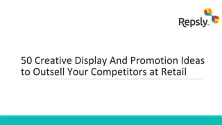 50 Creative Display And Promotion Ideas
to Outsell Your Competitors at Retail
 