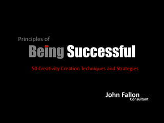 Principles of

    Being Successful
     50 Creativity Creation Techniques and Strategies



                                      John Fallon
                                              Consultant
 
