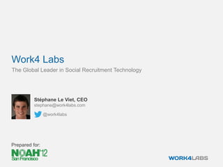 Work4 Labs
The Global Leader in Social Recruitment Technology




          Stéphane Le Viet, CEO
          stephane@work4labs.com

                @work4labs




Prepared for:
 
