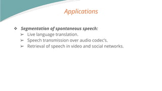 Applications
? Segmentation of spontaneous speech:
? Live language translation.
? Speech transmission over audio codecs.
? Retrieval of speech in video and social networks.
 