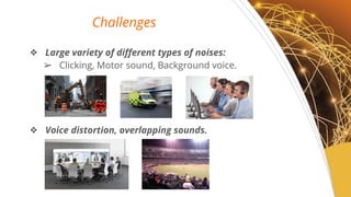 Challenges
? Large variety of different types of noises:
? Clicking, Motor sound, Background voice.
? Voice distortion, overlapping sounds.
 