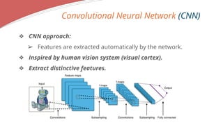 Convolutional Neural Network (CNN)
? CNN approach:
? Features are extracted automatically by the network.
? Inspired by human vision system (visual cortex).
? Extract distinctive features.
 