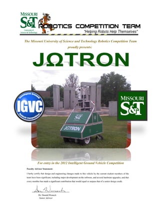 The Missouri University of Science and Technology Robotics Competition Team
proudly presents:
For entry in the 2012 Intelligent Ground Vehicle Competition
 