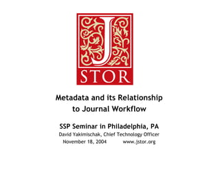 Metadata and its Relationship
    to Journal Workflow

 SSP Seminar in Philadelphia, PA
David Yakimischak, Chief Technology Officer
 November 18, 2004         www.jstor.org
 