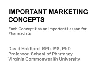 IMPORTANT MARKETING
CONCEPTS
David Holdford, RPh, MS, PhD
Professor, School of Pharmacy
Virginia Commonwealth University
Each Concept Has an Important Lesson for
Pharmacists
IMPORTANT MARKETING
CONCEPTS
 