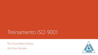 Treinamento ISO 9001
Para Tuiuti Metais Nobres
Por César Serradas
 