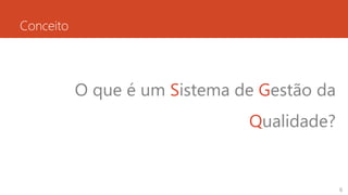 Conceito
O que é um Sistema de Gestão da
Qualidade?
6
 