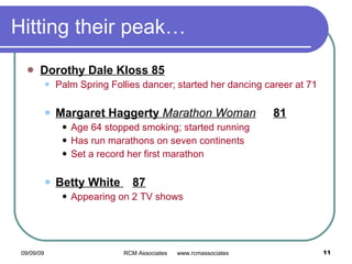 Hitting their peak… Dorothy Dale Kloss 85 Palm Spring Follies dancer; started her dancing career at 71  Margaret Haggerty  Marathon Woman 81 Age 64 stopped smoking; started running Has run marathons on seven continents Set a record her first marathon Betty White  87 Appearing on 2 TV shows 