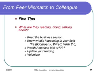 From Peer Mismatch to Colleague Five Tips What are they reading, doing, talking about? Read the business section Know what’s happening in your field (FastCompany, Wired, Web 2.0) Watch American Idol or???? Update your training Volunteer 