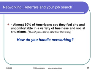 Networking, Referrals and your job search -  Almost 60% of Americans say they feel shy and uncomfortable in a variety of business and social situations .  ( The Shyness Clinic, Stanford University)   How do you handle networking? 
