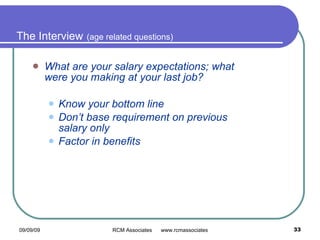 The Interview   (age related questions) What are your salary expectations; what were you making at your last job? Know your bottom line Don’t base requirement on previous salary only Factor in benefits     