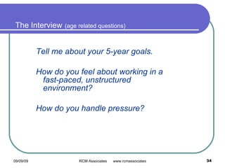 The Interview   (age related questions) Tell me about your 5-year goals. How do you feel about working in a fast-paced, unstructured environment?  How do you handle pressure?     