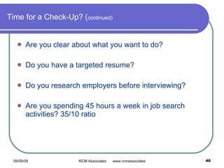 Time for a Check-Up? ( continued) Are you clear about what you want to do? Do you have a targeted resume? Do you research employers before interviewing?  Are you spending 45 hours a week in job search activities? 35/10 ratio 