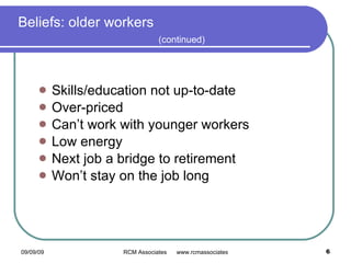 Beliefs: older workers (continued) Skills/education not up-to-date  Over-priced Can’t work with younger workers Low energy Next job a bridge to retirement Won’t stay on the job long 